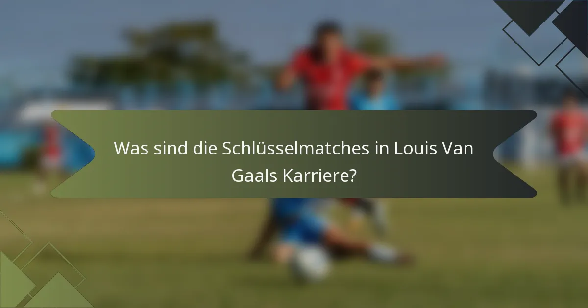 Was sind die Schlüsselmatches in Louis Van Gaals Karriere?