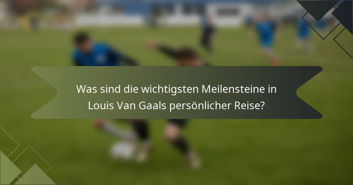 Was sind die wichtigsten Meilensteine in Louis Van Gaals persönlicher Reise?