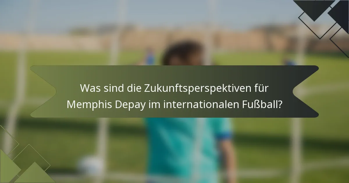 Was sind die Zukunftsperspektiven für Memphis Depay im internationalen Fußball?