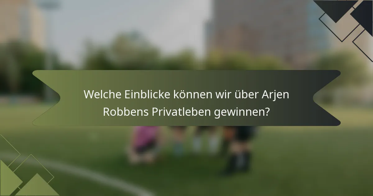 Welche Einblicke können wir über Arjen Robbens Privatleben gewinnen?