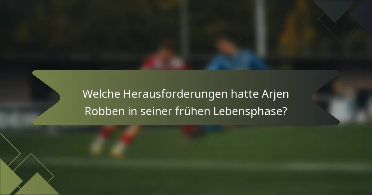 Welche Herausforderungen hatte Arjen Robben in seiner frühen Lebensphase?