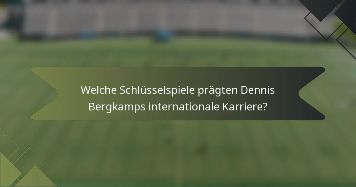 Welche Schlüsselspiele prägten Dennis Bergkamps internationale Karriere?