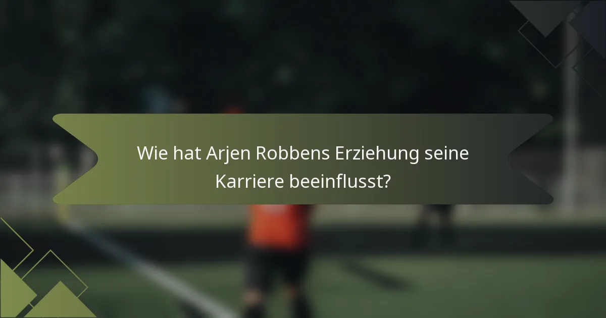 Wie hat Arjen Robbens Erziehung seine Karriere beeinflusst?