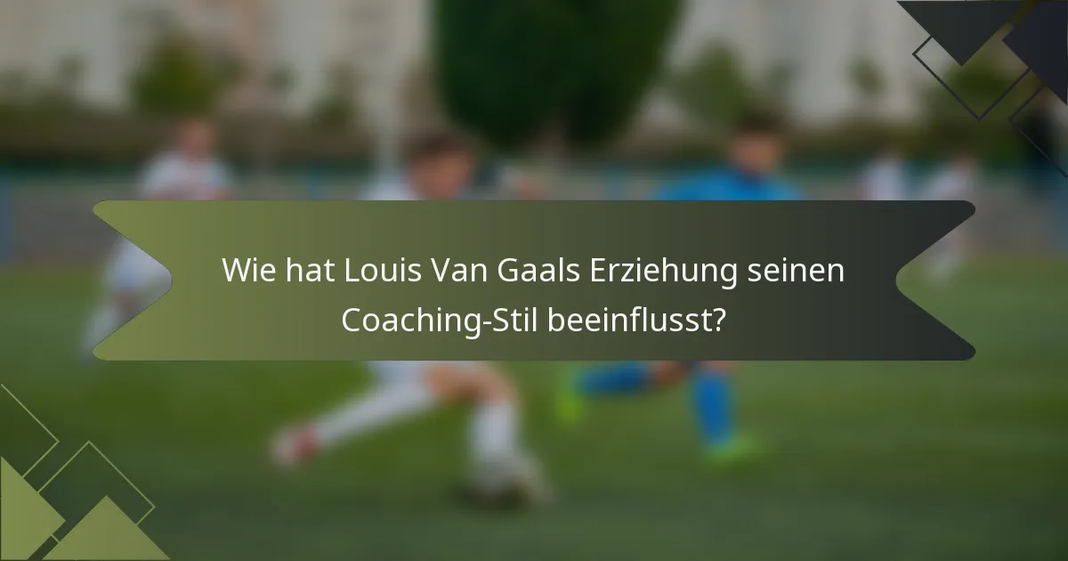 Wie hat Louis Van Gaals Erziehung seinen Coaching-Stil beeinflusst?