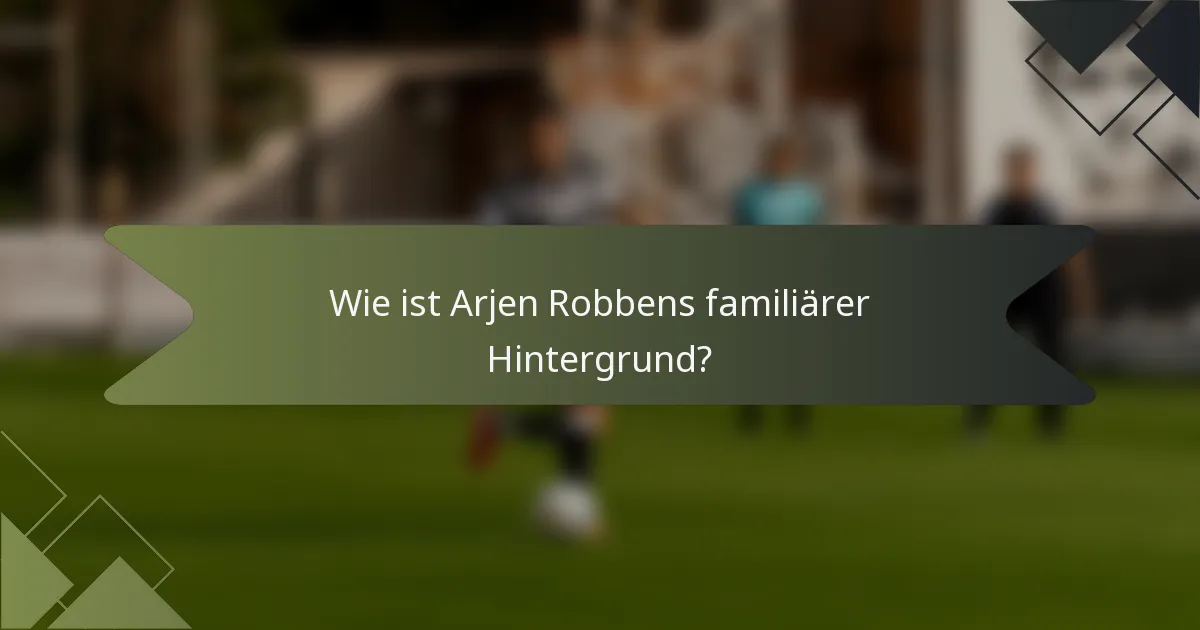 Wie ist Arjen Robbens familiärer Hintergrund?