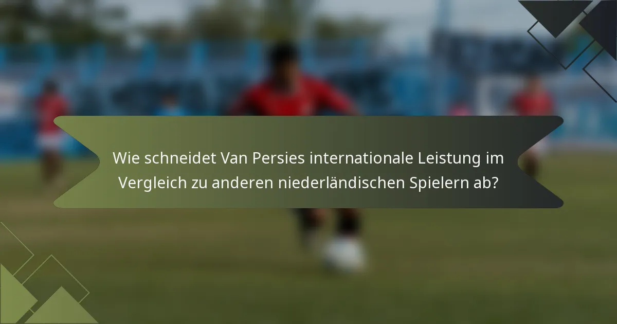 Wie schneidet Van Persies internationale Leistung im Vergleich zu anderen niederländischen Spielern ab?