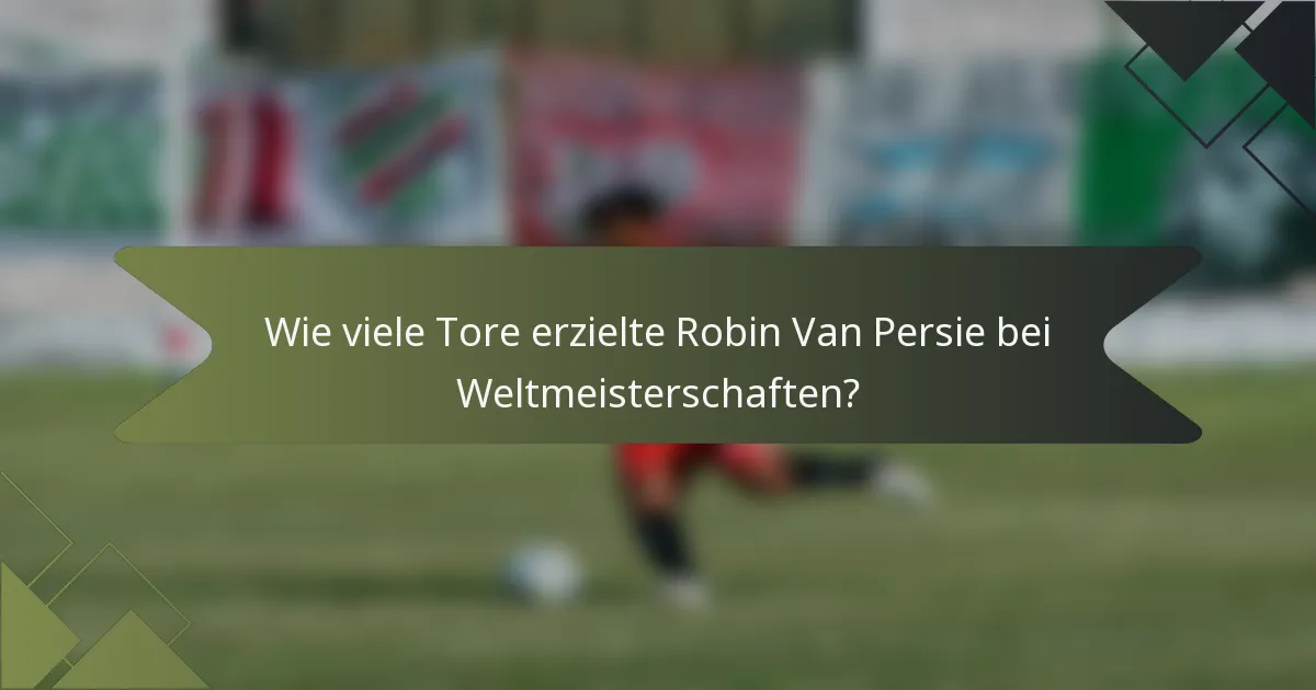 Wie viele Tore erzielte Robin Van Persie bei Weltmeisterschaften?